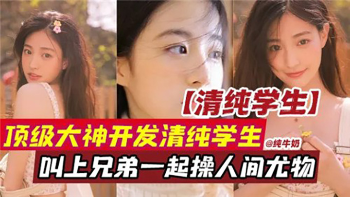 顶级大神开发清纯学生，叫上兄弟一起操人间尤物